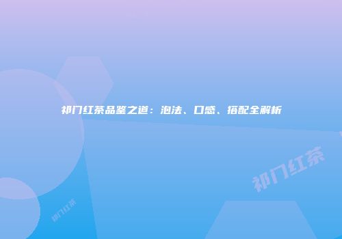 祁门红茶品鉴之道：泡法、口感、搭配全解析