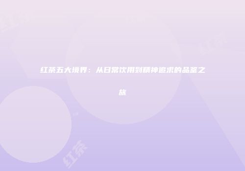 红茶五大境界：从日常饮用到精神追求的品鉴之旅