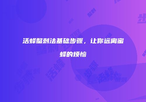 活蜂螫刺法基础步骤，让你远离蜜蜂的烦恼