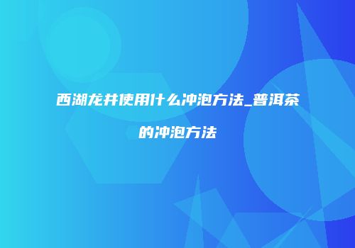 西湖龙井使用什么冲泡方法_普洱茶的冲泡方法