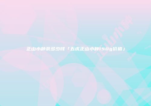 正山小种茶多少钱「五虎正山小种150g价格」