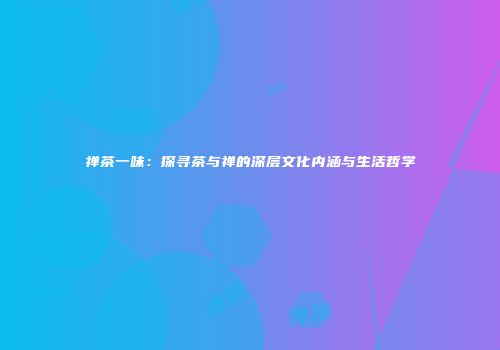 禅茶一味：探寻茶与禅的深层文化内涵与生活哲学