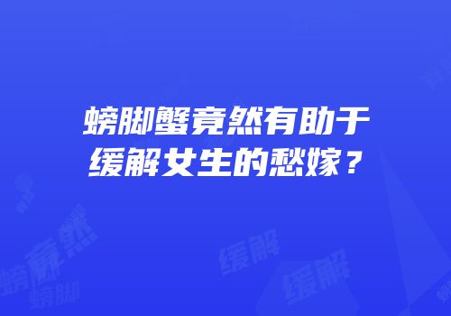 螃脚蟹竟然有助于缓解女生的愁嫁？