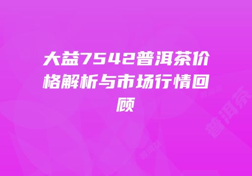大益7542普洱茶价格解析与市场行情回顾