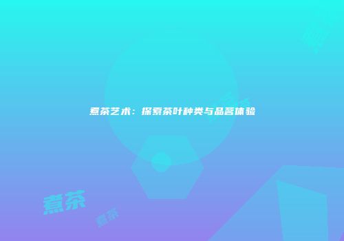 煮茶艺术：探索茶叶种类与品茗体验