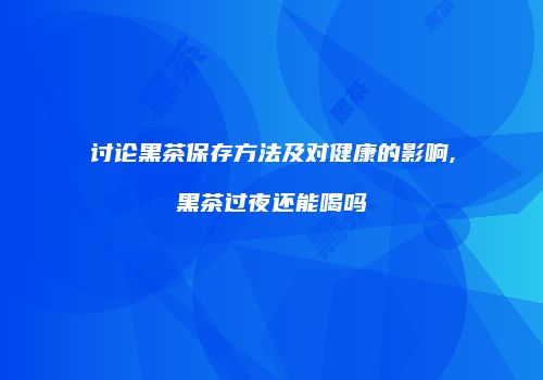 讨论黑茶保存方法及对健康的影响,黑茶过夜还能喝吗