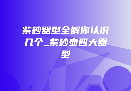 紫砂器型全解你认识几个_紫砂壶四大器型