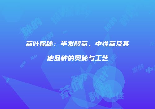 茶叶探秘：半发酵茶、中性茶及其他品种的奥秘与工艺
