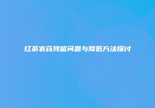 红茶农药残留问题与降低方法探讨