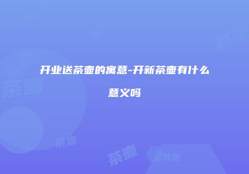 开业送茶壶的寓意-开新茶壶有什么意义吗
