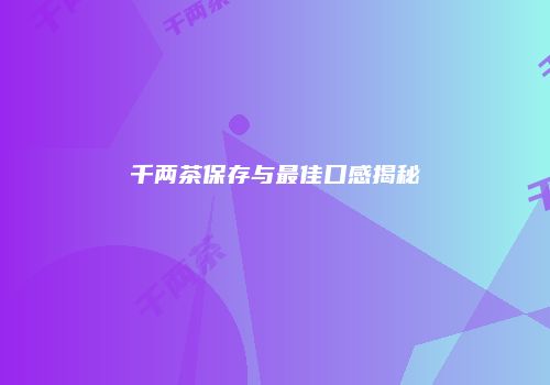千两茶保存与最佳口感揭秘