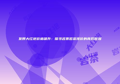 发酵大红袍价格飙升：探寻名贵岩茶涨价的背后原因