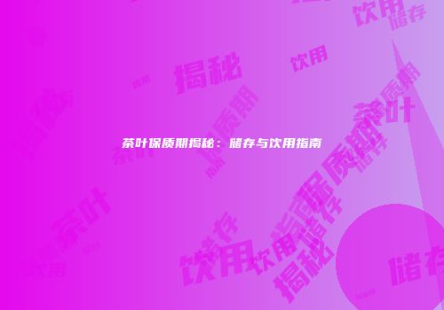 茶叶保质期揭秘：储存与饮用指南