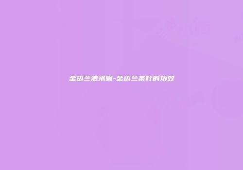 金边兰泡水喝-金边兰茶叶的功效