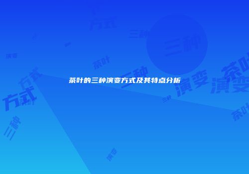 茶叶的三种演变方式及其特点分析
