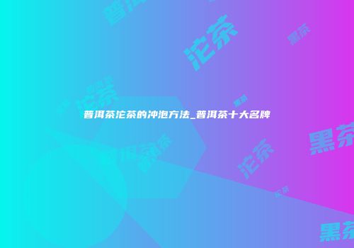 普洱茶沱茶的冲泡方法_普洱茶十大名牌