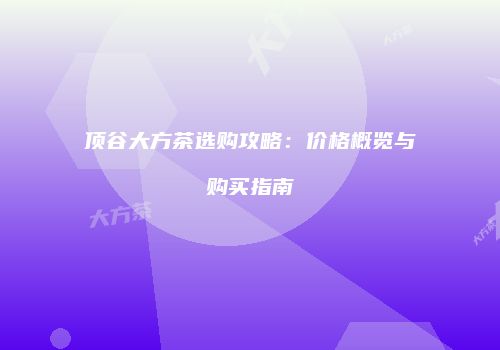 顶谷大方茶选购攻略：价格概览与购买指南