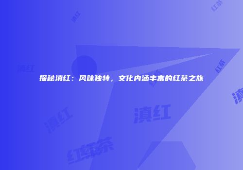 探秘滇红：风味独特，文化内涵丰富的红茶之旅