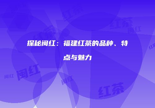 探秘闽红：福建红茶的品种、特点与魅力