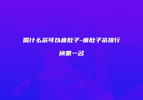 喝什么茶可以瘦肚子-瘦肚子茶排行榜第一名