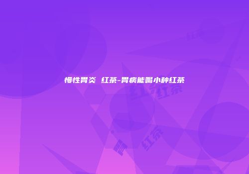慢性胃炎 红茶-胃病能喝小种红茶