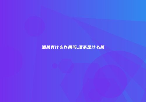 活茶有什么作用吗,活茶是什么茶