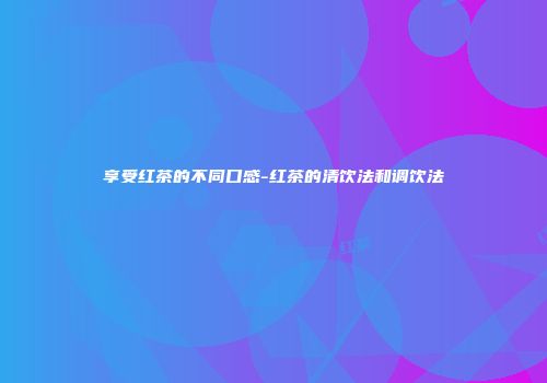 享受红茶的不同口感-红茶的清饮法和调饮法