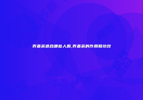 荞麦茶适合哪些人喝,荞麦茶的作用和功效
