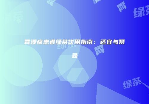 胃溃疡患者绿茶饮用指南：适宜与禁忌