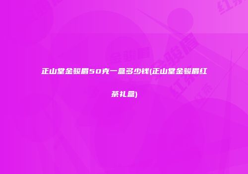 正山堂金骏眉50克一盒多少钱(正山堂金骏眉红茶礼盒)