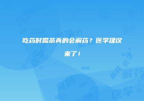 吃药时喝茶真的会解药？医学建议来了！