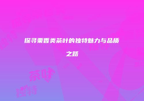 探寻栗香类茶叶的独特魅力与品质之路