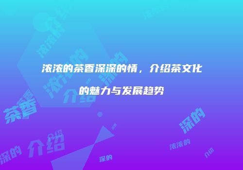 浓浓的茶香深深的情，介绍茶文化的魅力与发展趋势