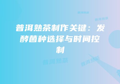 普洱熟茶制作关键：发酵菌种选择与时间控制
