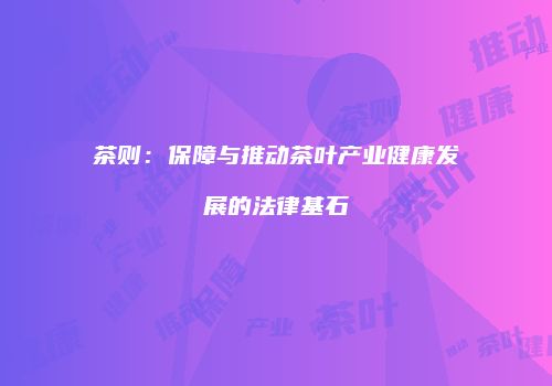 茶则：保障与推动茶叶产业健康发展的法律基石