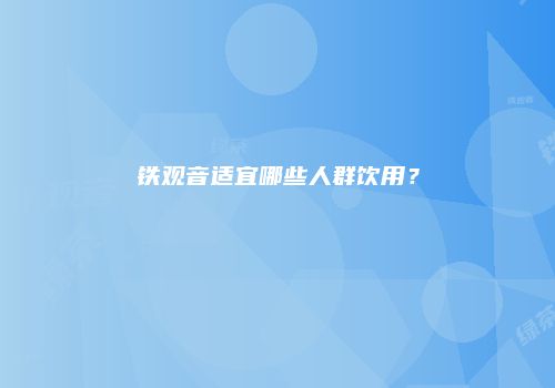 铁观音适宜哪些人群饮用？