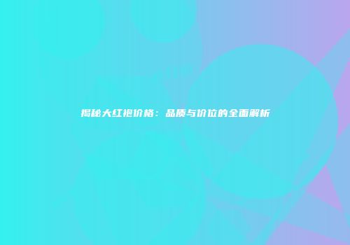 揭秘大红袍价格：品质与价位的全面解析