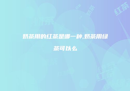 奶茶用的红茶是哪一种,奶茶用绿茶可以么