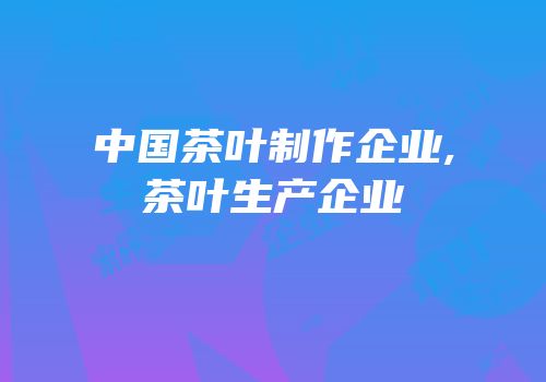 中国茶叶制作企业,茶叶生产企业
