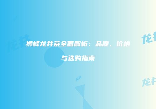 狮峰龙井茶全面解析：品质、价格与选购指南