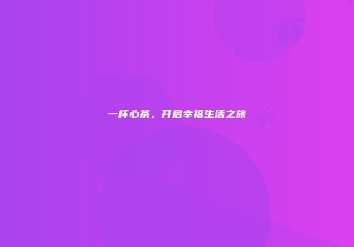 一杯心茶，开启幸福生活之旅