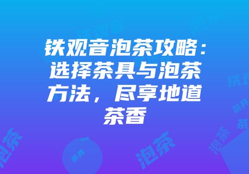 铁观音泡茶攻略：选择茶具与泡茶方法，尽享地道茶香