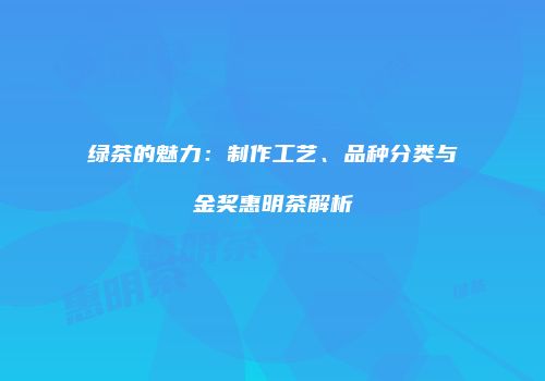 绿茶的魅力：制作工艺、品种分类与金奖惠明茶解析