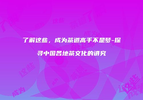 了解这些，成为茶道高手不是梦-探寻中国各地茶文化的讲究