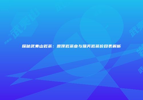 探秘武夷山岩茶：源顶岩茶业与瑞芳岩茶价目表解析