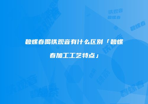 碧螺春喝铁观音有什么区别「碧螺春加工工艺特点」