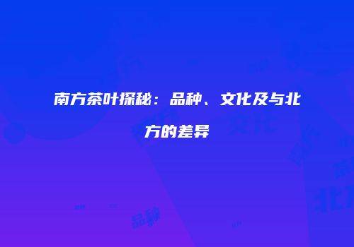南方茶叶探秘：品种、文化及与北方的差异