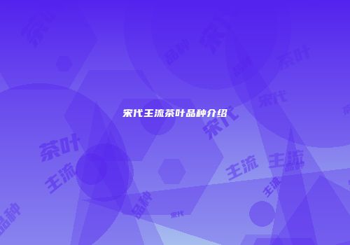 宋代主流茶叶品种介绍