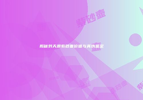揭秘刘天源紫砂壶价值与真伪鉴定