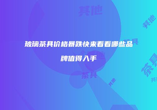 玻璃茶具价格暴跌快来看看哪些品牌值得入手